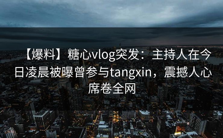 【爆料】糖心vlog突发：主持人在今日凌晨被曝曾参与tangxin，震撼人心席卷全网