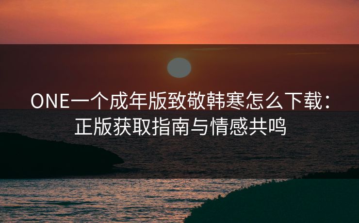 ONE一个成年版致敬韩寒怎么下载：正版获取指南与情感共鸣