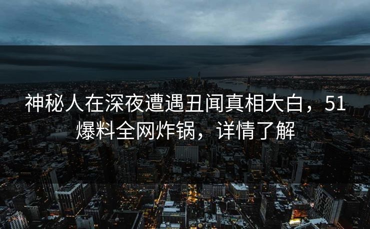 神秘人在深夜遭遇丑闻真相大白，51爆料全网炸锅，详情了解