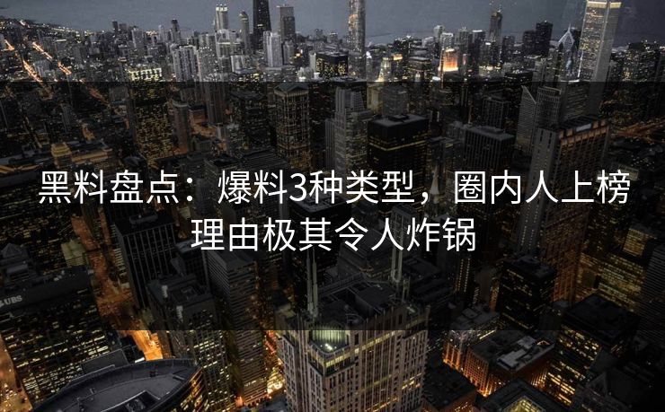黑料盘点：爆料3种类型，圈内人上榜理由极其令人炸锅
