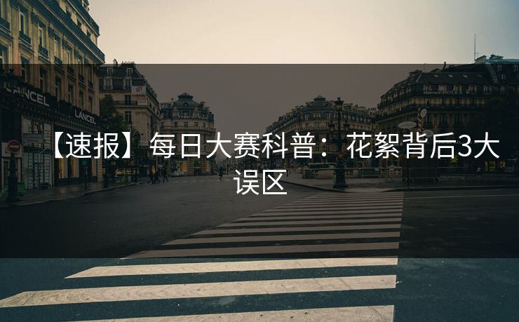 【速报】每日大赛科普：花絮背后3大误区