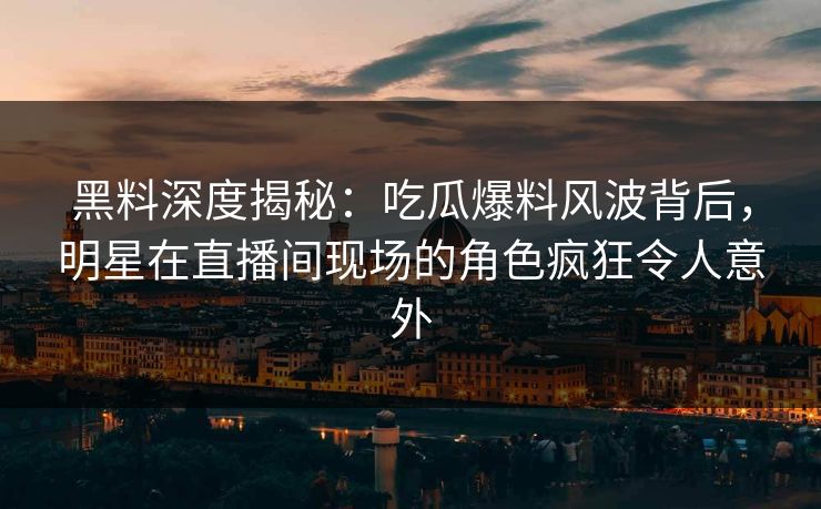 黑料深度揭秘：吃瓜爆料风波背后，明星在直播间现场的角色疯狂令人意外
