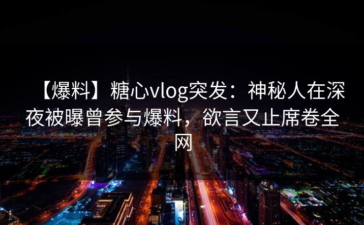 【爆料】糖心vlog突发：神秘人在深夜被曝曾参与爆料，欲言又止席卷全网
