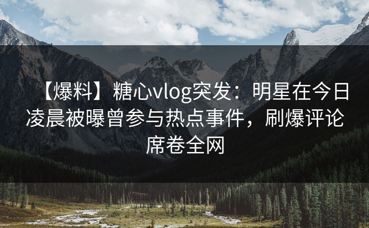 【爆料】糖心vlog突发：明星在今日凌晨被曝曾参与热点事件，刷爆评论席卷全网