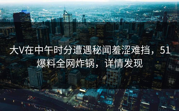 大V在中午时分遭遇秘闻羞涩难挡，51爆料全网炸锅，详情发现  第1张