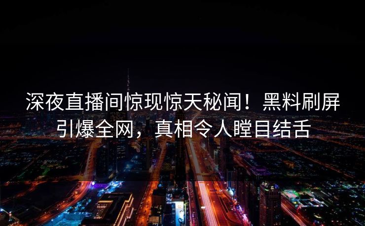 深夜直播间惊现惊天秘闻！黑料刷屏引爆全网，真相令人瞠目结舌