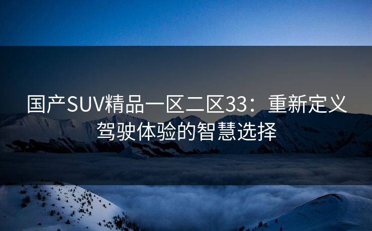 国产SUV精品一区二区33：重新定义驾驶体验的智慧选择
