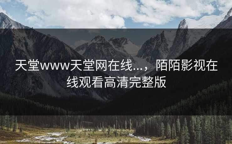 天堂www天堂网在线...，陌陌影视在线观看高清完整版