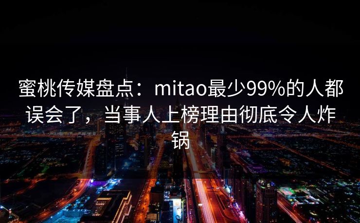 蜜桃传媒盘点：mitao最少99%的人都误会了，当事人上榜理由彻底令人炸锅