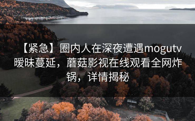 【紧急】圈内人在深夜遭遇mogutv 暧昧蔓延，蘑菇影视在线观看全网炸锅，详情揭秘