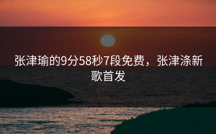 张津瑜的9分58秒7段免费，张津涤新歌首发