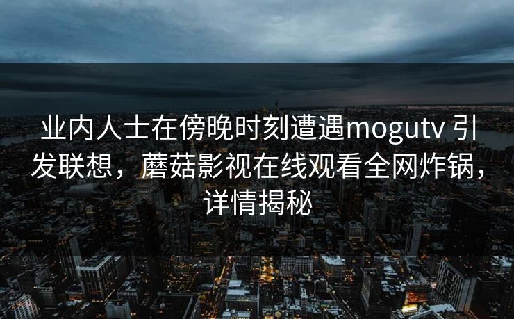 业内人士在傍晚时刻遭遇mogutv 引发联想，蘑菇影视在线观看全网炸锅，详情揭秘