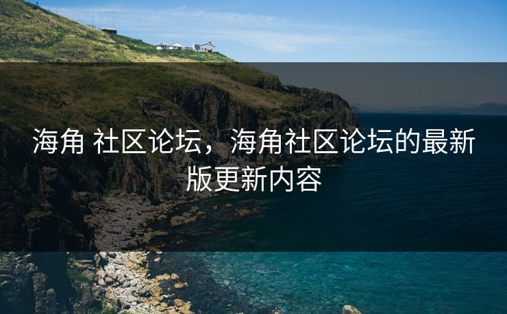 海角 社区论坛，海角社区论坛的最新版更新内容  第1张