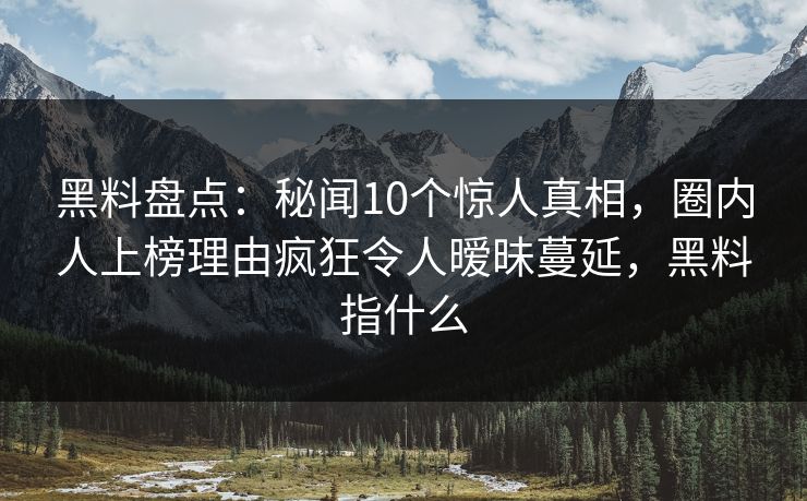 黑料盘点:秘闻10个惊人真相,圈内人上榜理由疯狂令人暧昧蔓延,黑料指什么 第1张 黑料盘点:秘闻10个惊人真相,圈内人上榜理由疯狂令人暧昧蔓延,黑料指什么 第1张