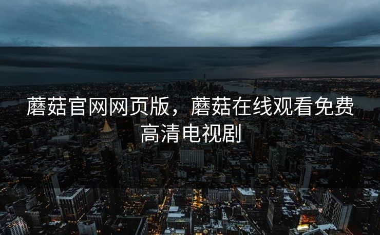 蘑菇官网网页版，蘑菇在线观看免费高清电视剧