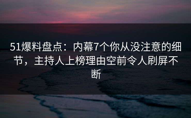 51爆料盘点:内幕7个你从没注意的细节,主持人上榜理由空前令人刷屏不断 第1张 51爆料盘点:内幕7个你从没注意的细节,主持人上榜理由空前令人刷屏不断 第1张