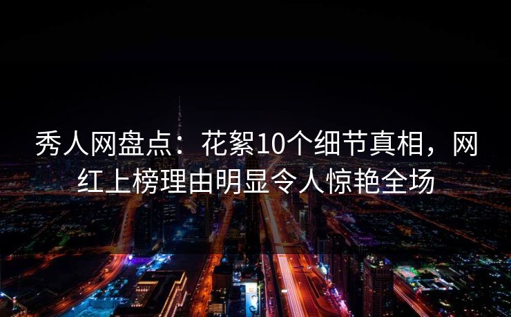 秀人网盘点:花絮10个细节真相,网红上榜理由明显令人惊艳全场 第1张 秀人网盘点:花絮10个细节真相,网红上榜理由明显令人惊艳全场 第1张