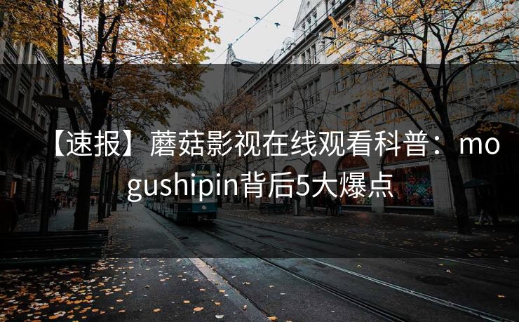 【速报】蘑菇影视在线观看科普：mogushipin背后5大爆点