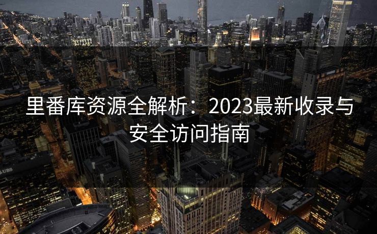 里番库资源全解析：2023最新收录与安全访问指南