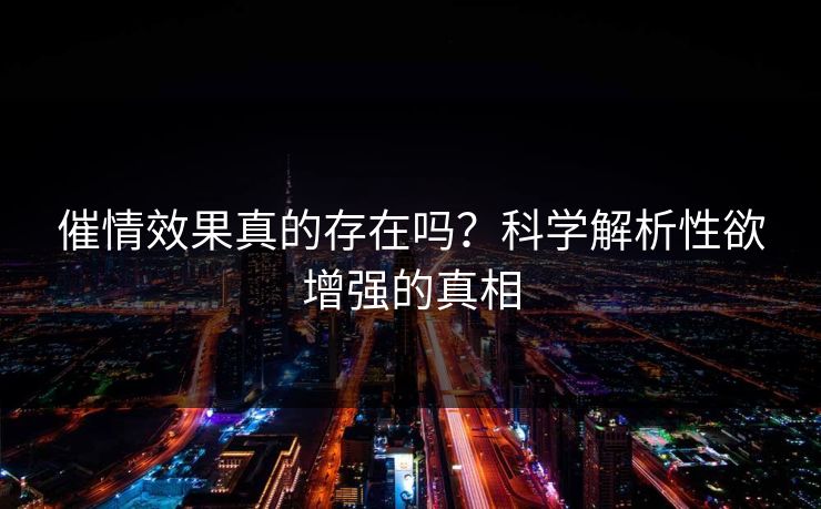 催情效果真的存在吗?科学解析性欲增强的真相 第1张 催情效果真的存在吗?科学解析性欲增强的真相 第1张