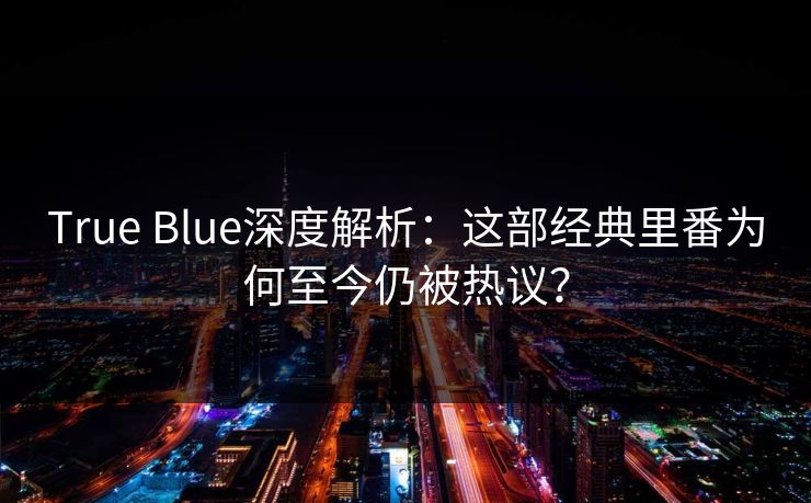 True Blue深度解析：这部经典里番为何至今仍被热议？