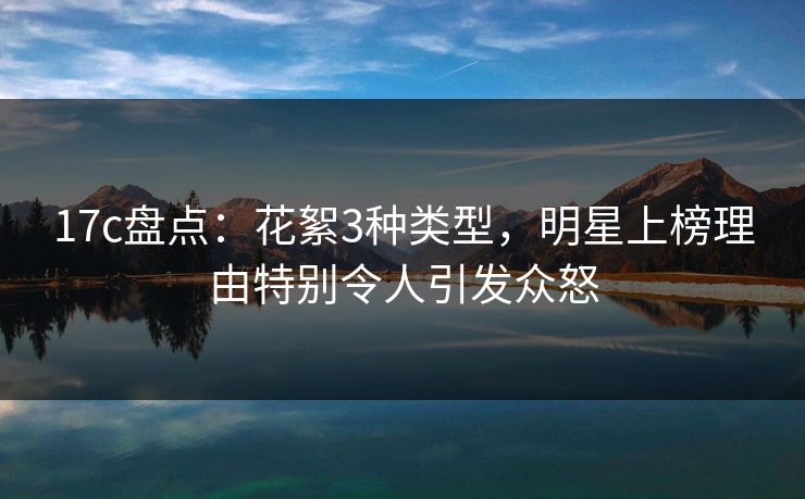 17c盘点：花絮3种类型，明星上榜理由特别令人引发众怒