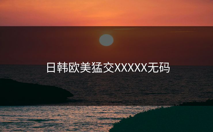 日韩欧美猛交XXXXX无码