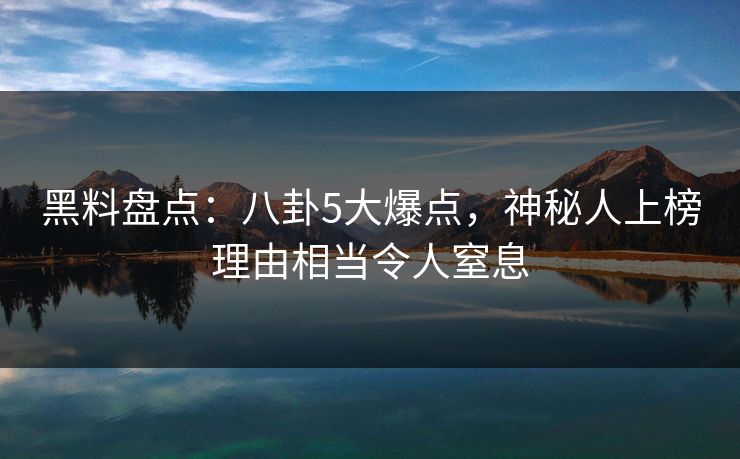 黑料盘点：八卦5大爆点，神秘人上榜理由相当令人窒息