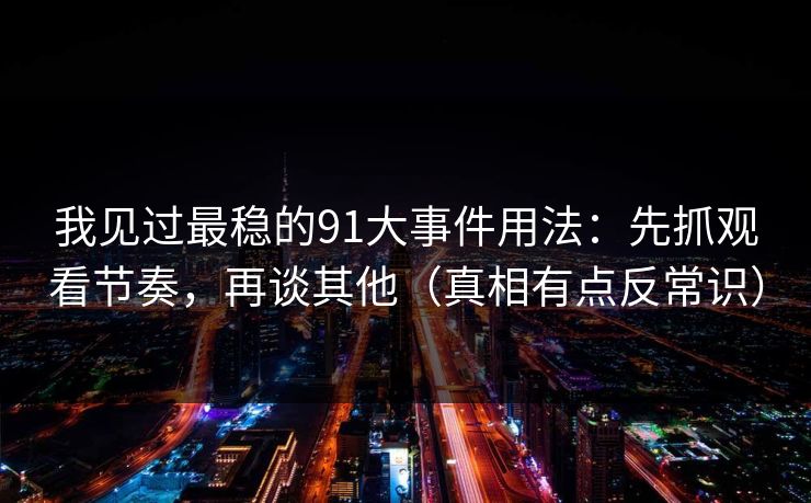 我见过最稳的91大事件用法:先抓观看节奏,再谈其他(真相有点反常识)