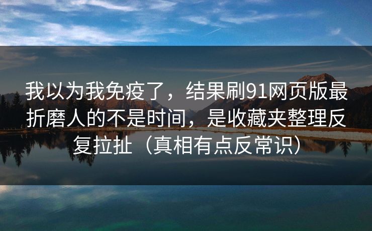 我以为我免疫了,结果刷91网页版最折磨人的不是时间,是收藏夹整理反复拉扯(真相有点反常识)