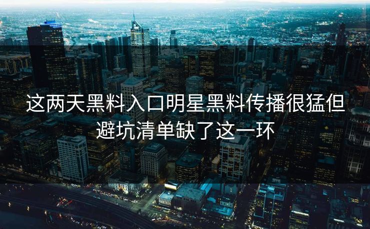 这两天黑料入口明星黑料传播很猛但避坑清单缺了这一环